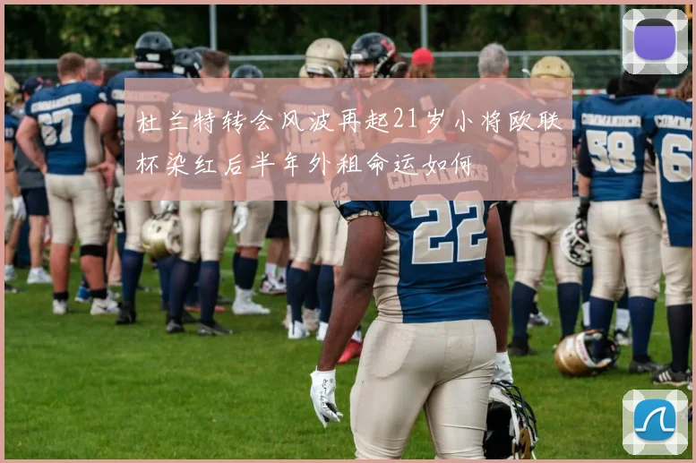杜兰特转会风波再起21岁小将欧联杯染红后半年外租命运如何