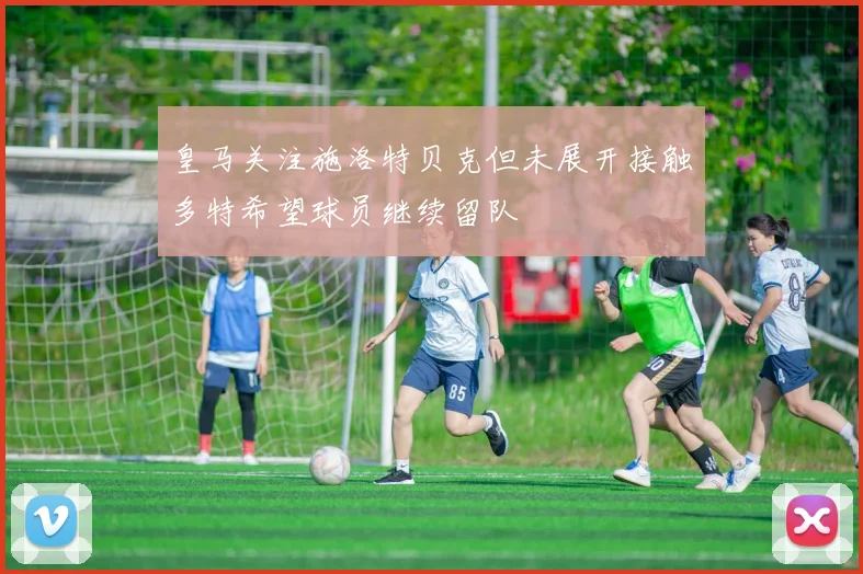 皇马关注施洛特贝克但未展开接触多特希望球员继续留队