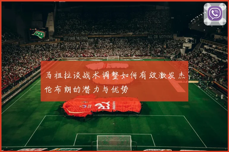 马祖拉谈战术调整如何有效激发杰伦布朗的潜力与优势
