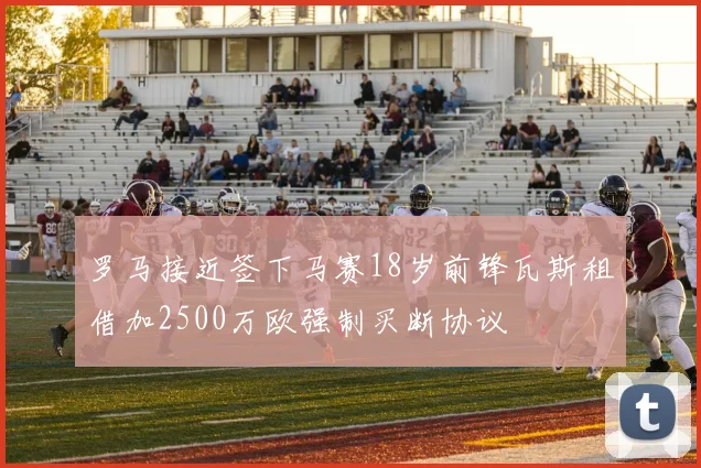 罗马接近签下马赛18岁前锋瓦斯租借加2500万欧强制买断协议