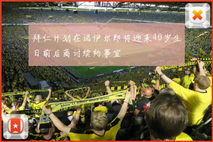拜仁计划在诺伊尔即将迎来40岁生日前后商讨续约事宜