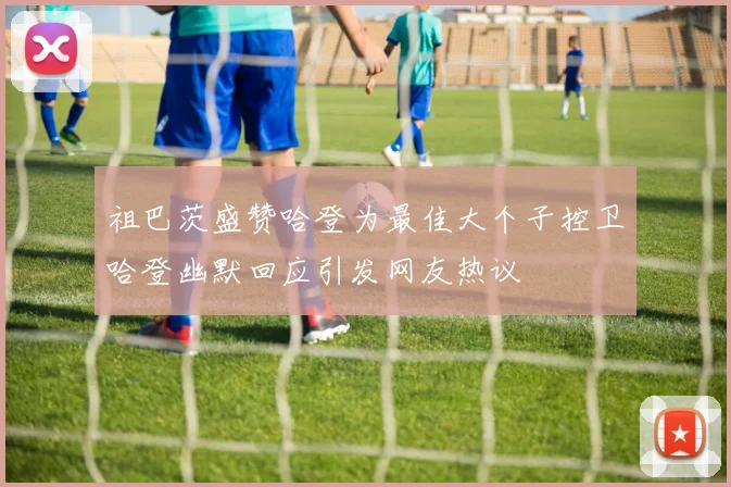 祖巴茨盛赞哈登为最佳大个子控卫哈登幽默回应引发网友热议