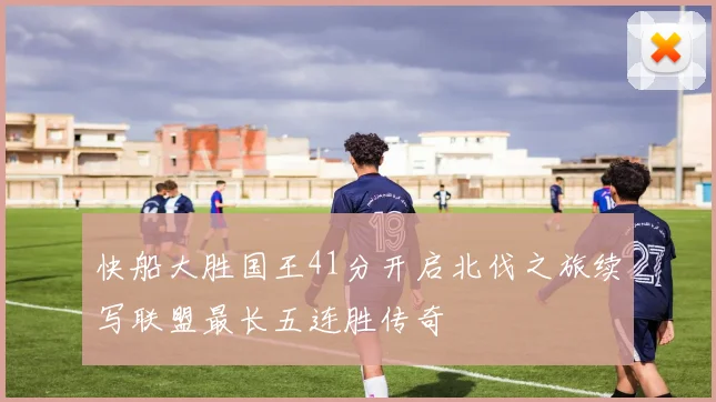 快船大胜国王41分开启北伐之旅续写联盟最长五连胜传奇