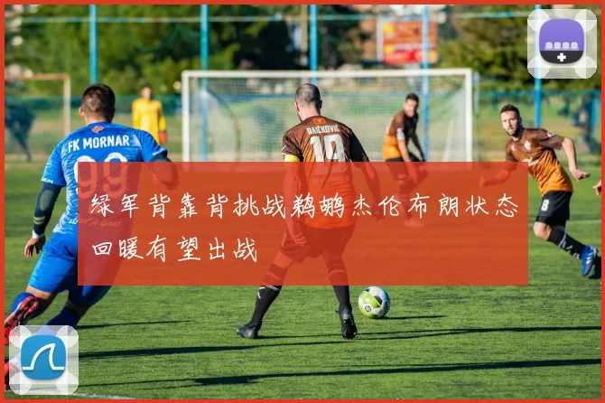绿军背靠背挑战鹈鹕杰伦布朗状态回暖有望出战