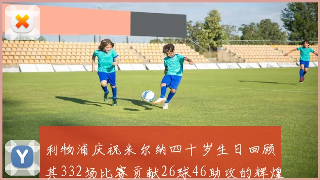 利物浦庆祝米尔纳四十岁生日回顾其332场比赛贡献26球46助攻的辉煌历程