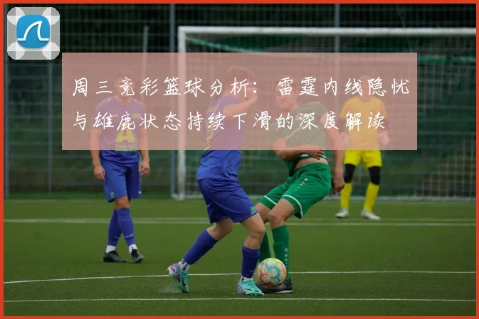 周三竞彩篮球分析：雷霆内线隐忧与雄鹿状态持续下滑的深度解读