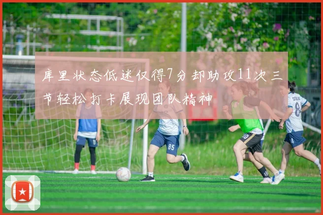 库里状态低迷仅得7分却助攻11次三节轻松打卡展现团队精神