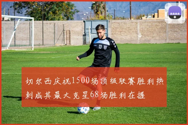 切尔西庆祝1500场顶级联赛胜利热刺成其最大克星68场胜利在握