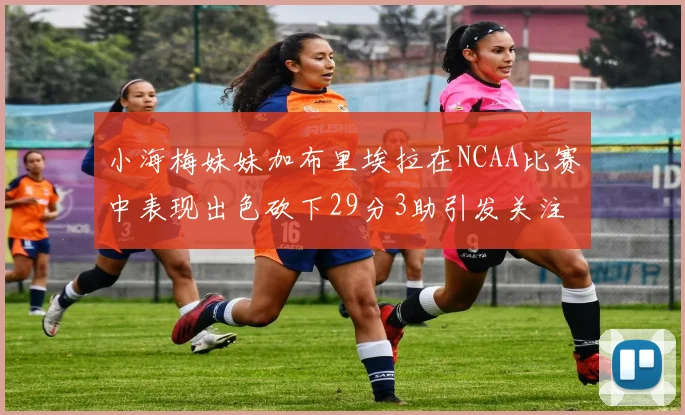 小海梅妹妹加布里埃拉在NCAA比赛中表现出色砍下29分3助引发关注