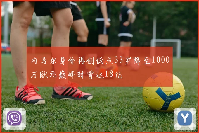 内马尔身价再创低点33岁降至1000万欧元巅峰时曾达18亿