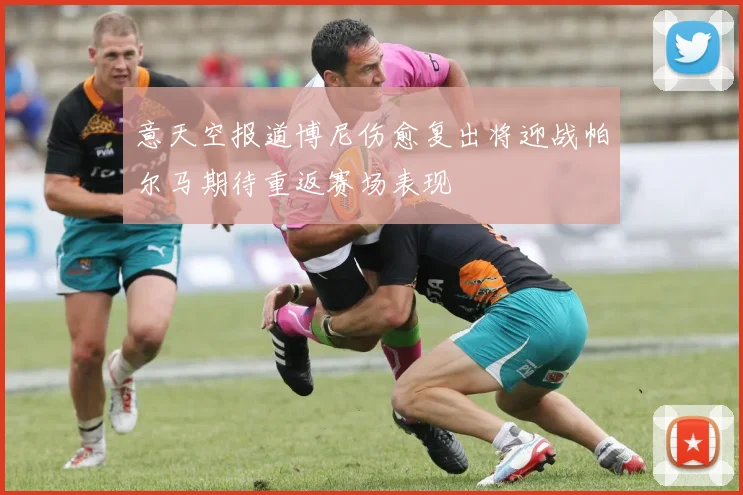 意天空报道博尼伤愈复出将迎战帕尔马期待重返赛场表现