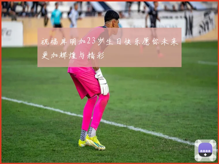 祝福库明加23岁生日快乐愿你未来更加辉煌与精彩