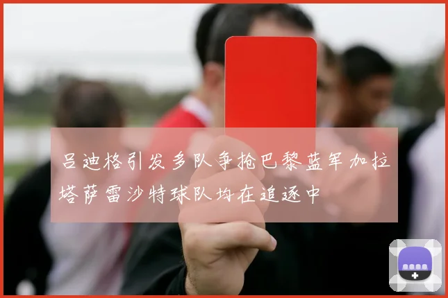 吕迪格引发多队争抢巴黎蓝军加拉塔萨雷沙特球队均在追逐中