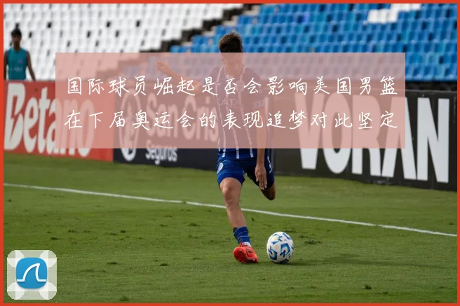国际球员崛起是否会影响美国男篮在下届奥运会的表现追梦对此坚定回应