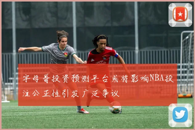 字母哥投资预测平台或将影响NBA投注公正性引发广泛争议