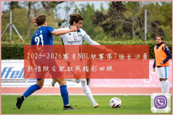 2025-2026赛季NBL联赛第7场长沙勇胜惜败合肥狂风精彩回顾