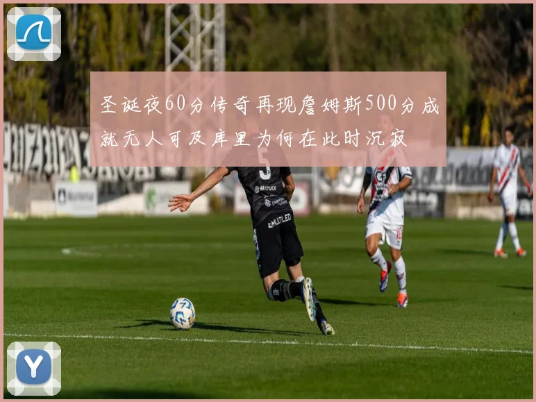 圣诞夜60分传奇再现詹姆斯500分成就无人可及库里为何在此时沉寂