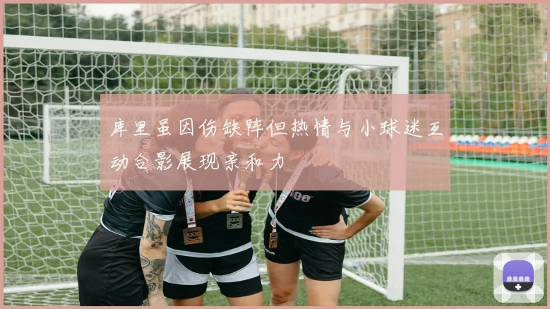 库里虽因伤缺阵但热情与小球迷互动合影展现亲和力