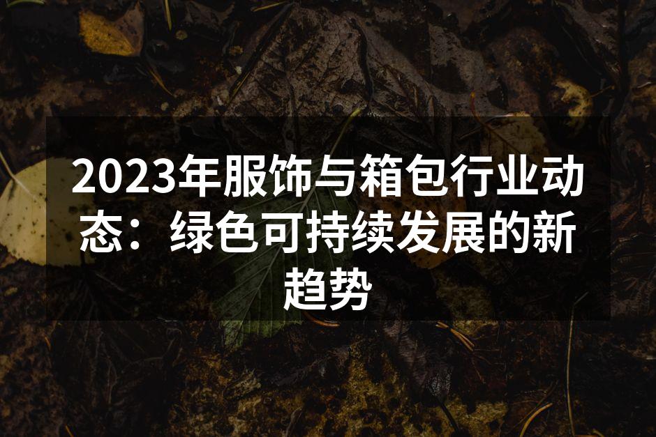 2023年服饰与箱包行业动态：绿色可持续