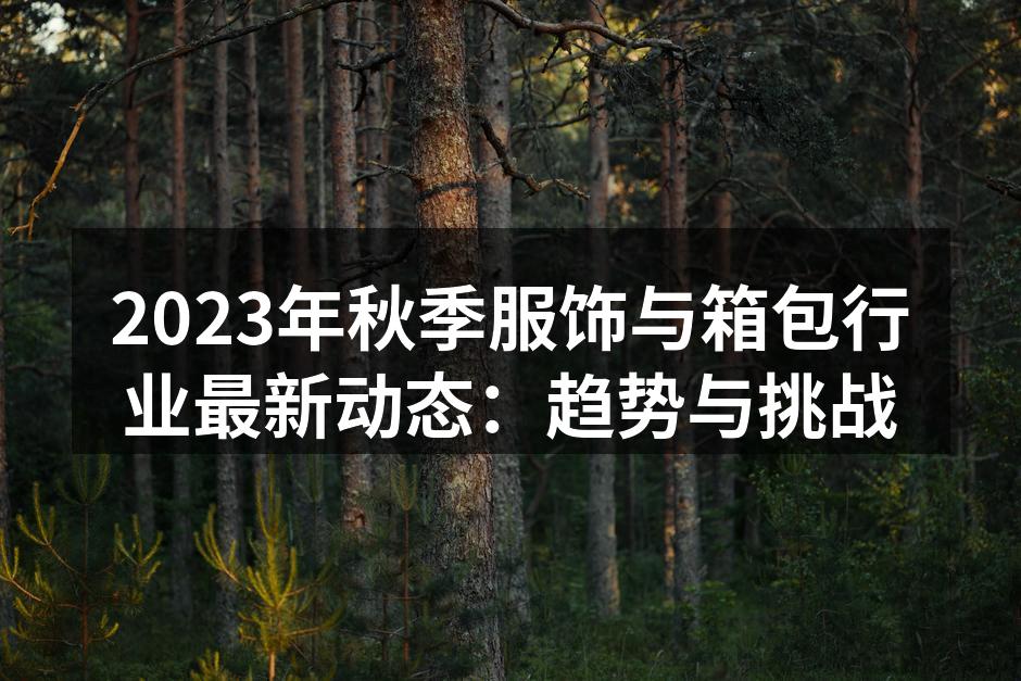 2023年秋季服饰与箱包行业最新动态：趋