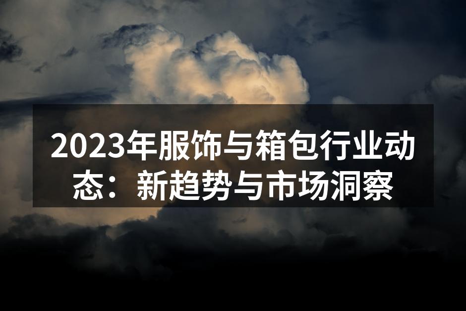 2023年服饰与箱包行业动态：新趋势与市