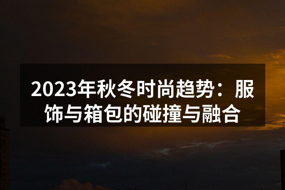 2023年秋冬时尚趋势：服饰与箱包的碰撞