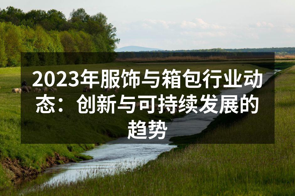 2023年服饰与箱包行业动态：创新与可持